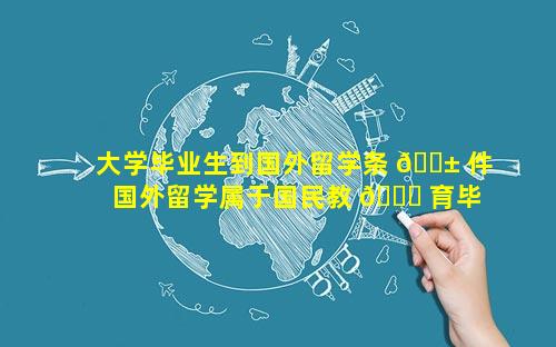 大学毕业生到国外留学条 🐱 件 国外留学属于国民教 🐎 育毕业生吗